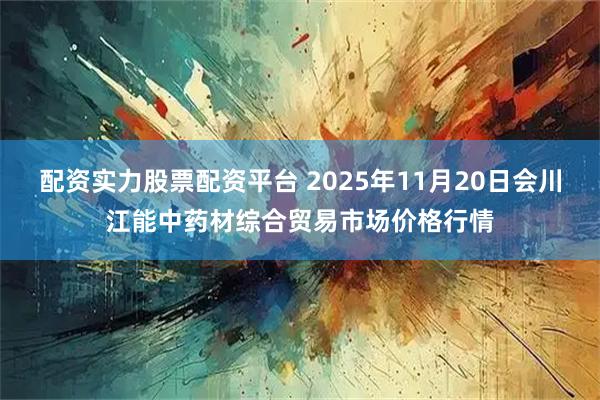 配资实力股票配资平台 2025年11月20日会川江能中药材综合贸易市场价格行情
