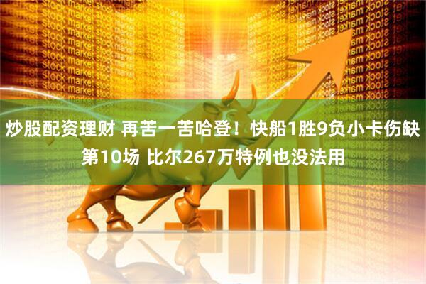 炒股配资理财 再苦一苦哈登！快船1胜9负小卡伤缺第10场 比尔267万特例也没法用