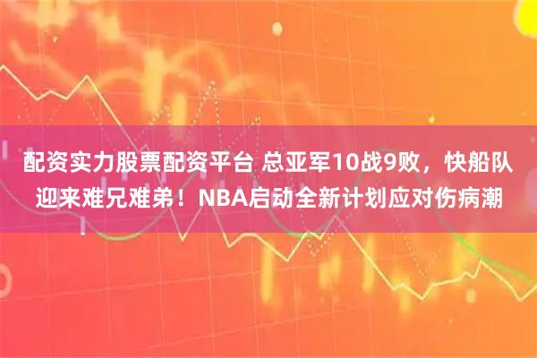 配资实力股票配资平台 总亚军10战9败，快船队迎来难兄难弟！NBA启动全新计划应对伤病潮