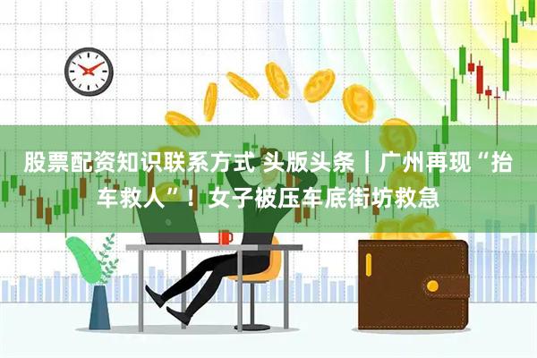 股票配资知识联系方式 头版头条｜广州再现“抬车救人”！女子被压车底街坊救急