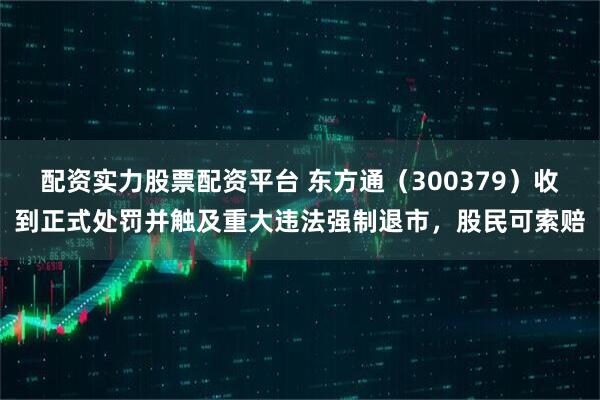 配资实力股票配资平台 东方通（300379）收到正式处罚并触及重大违法强制退市，股民可索赔