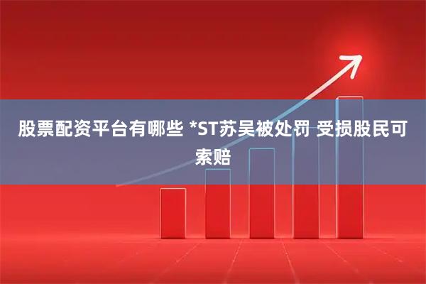 股票配资平台有哪些 *ST苏吴被处罚 受损股民可索赔