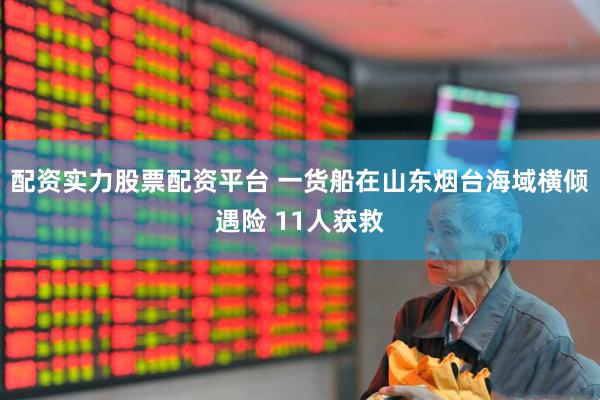 配资实力股票配资平台 一货船在山东烟台海域横倾遇险 11人获救