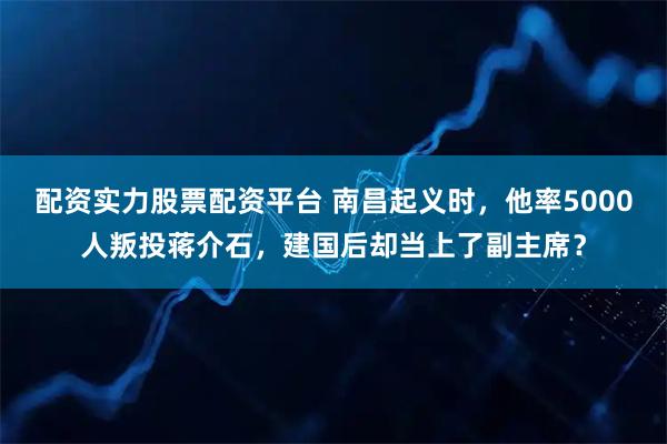 配资实力股票配资平台 南昌起义时，他率5000人叛投蒋介石，建国后却当上了副主席？