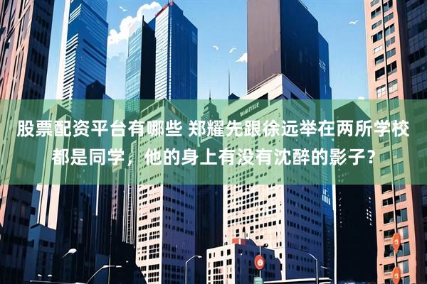 股票配资平台有哪些 郑耀先跟徐远举在两所学校都是同学，他的身上有没有沈醉的影子？