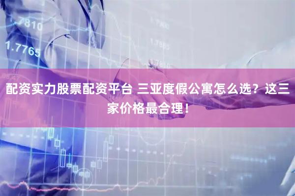 配资实力股票配资平台 三亚度假公寓怎么选？这三家价格最合理！
