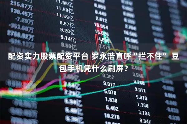 配资实力股票配资平台 罗永浩直呼“拦不住” 豆包手机凭什么刷屏？