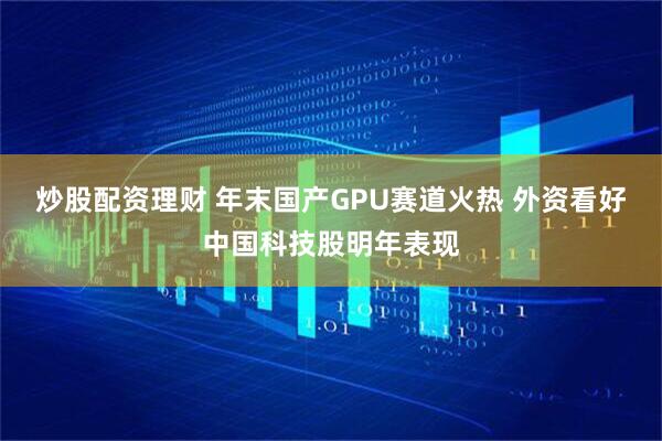 炒股配资理财 年末国产GPU赛道火热 外资看好中国科技股明年表现