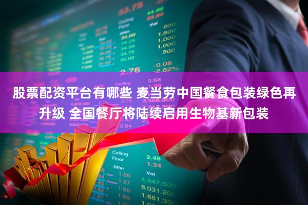股票配资平台有哪些 麦当劳中国餐食包装绿色再升级 全国餐厅将陆续启用生物基新包装