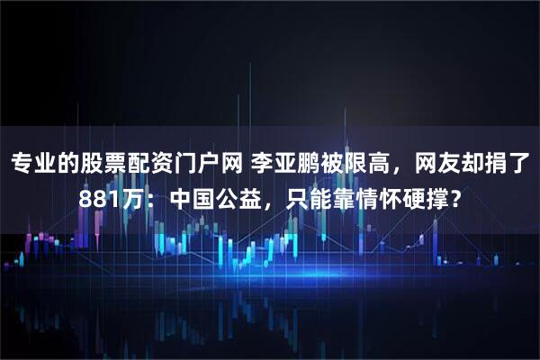专业的股票配资门户网 李亚鹏被限高，网友却捐了881万：中国公益，只能靠情怀硬撑？
