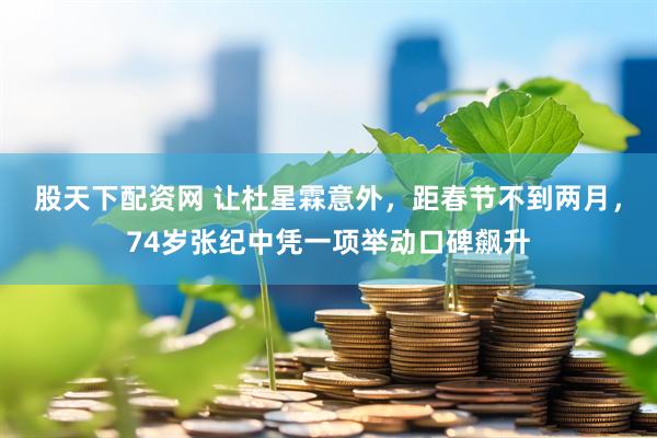 股天下配资网 让杜星霖意外，距春节不到两月，74岁张纪中凭一项举动口碑飙升