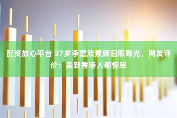 配资放心平台 37岁李嘉欣素颜旧照曝光，网友评价：美到香港人都惊呆