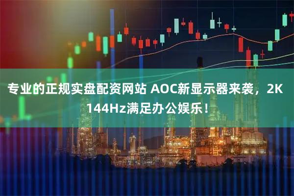 专业的正规实盘配资网站 AOC新显示器来袭，2K 144Hz满足办公娱乐！
