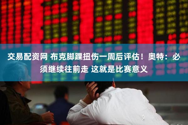 交易配资网 布克脚踝扭伤一周后评估！奥特：必须继续往前走 这就是比赛意义