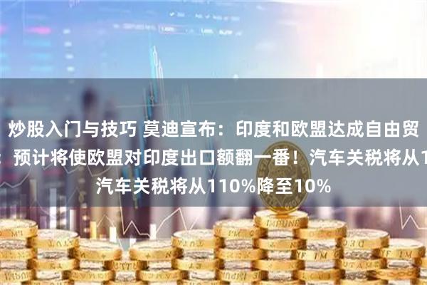 炒股入门与技巧 莫迪宣布：印度和欧盟达成自由贸易协定！欧盟：预计将使欧盟对印度出口额翻一番！汽车关税将从110%降至10%