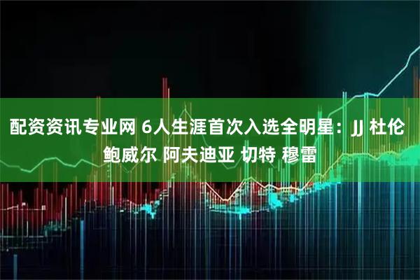 配资资讯专业网 6人生涯首次入选全明星：JJ 杜伦 鲍威尔 阿夫迪亚 切特 穆雷