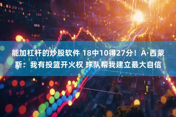 能加杠杆的炒股软件 18中10得27分！A·西蒙斯：我有投篮开火权 球队帮我建立最大自信