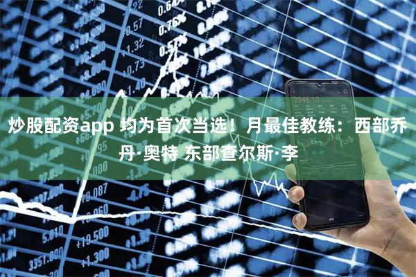 炒股配资app 均为首次当选！月最佳教练：西部乔丹·奥特 东部查尔斯·李