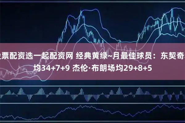 股票配资选一起配资网 经典黄绿~月最佳球员：东契奇场均34+7+9 杰伦·布朗场均29+8+5