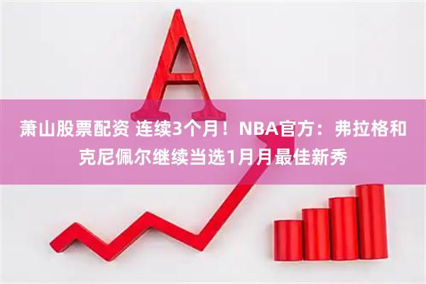 萧山股票配资 连续3个月！NBA官方：弗拉格和克尼佩尔继续当选1月月最佳新秀