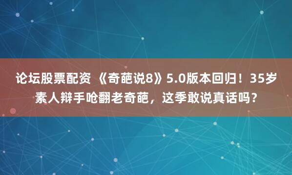 论坛股票配资 《奇葩说8》5.0版本回归！35岁素人辩手呛翻老奇葩，这季敢说真话吗？