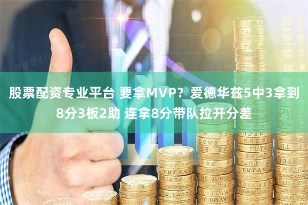 股票配资专业平台 要拿MVP？爱德华兹5中3拿到8分3板2助 连拿8分带队拉开分差