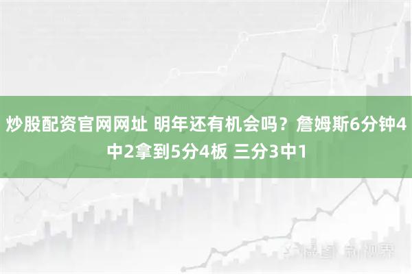 炒股配资官网网址 明年还有机会吗？詹姆斯6分钟4中2拿到5分4板 三分3中1