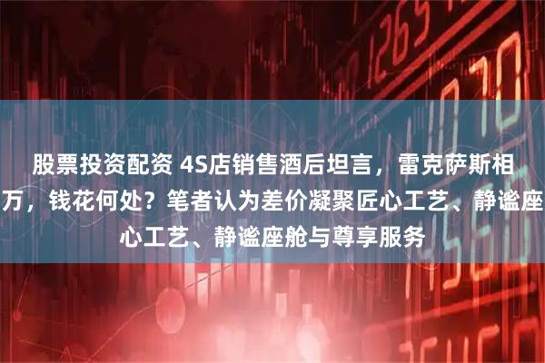 股票投资配资 4S店销售酒后坦言，雷克萨斯相较丰田贵二十万，钱花何处？笔者认为差价凝聚匠心工艺、静谧座舱与尊享服务
