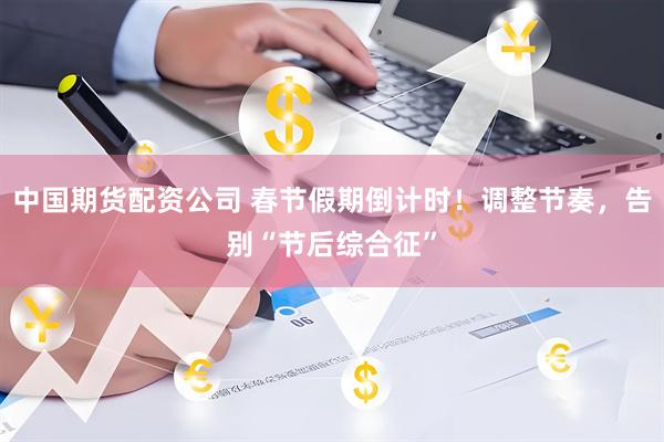 中国期货配资公司 春节假期倒计时！调整节奏，告别“节后综合征”