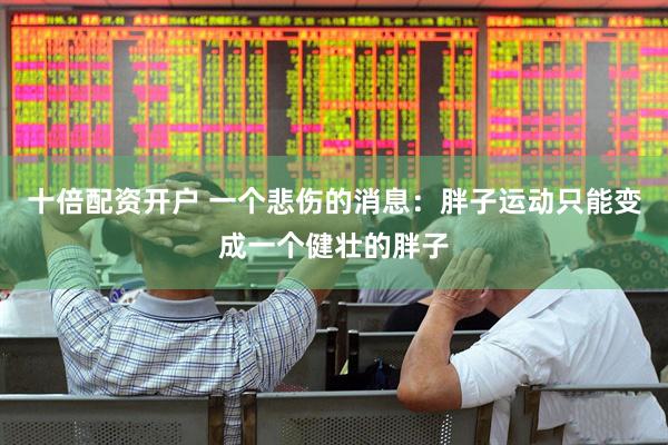 十倍配资开户 一个悲伤的消息：胖子运动只能变成一个健壮的胖子