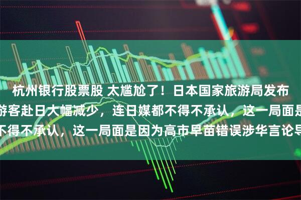 杭州银行股票股 太尴尬了！日本国家旅游局发布的最新数据显示，中国游客赴日大幅减少，连日媒都不得不承认，这一局面是因为高市早苗错误涉华言论导致