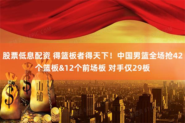 股票低息配资 得篮板者得天下！中国男篮全场抢42个篮板&12个前场板 对手仅29板