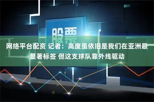 网络平台配资 记者：高度虽依旧是我们在亚洲最显著标签 但这支球队靠外线驱动
