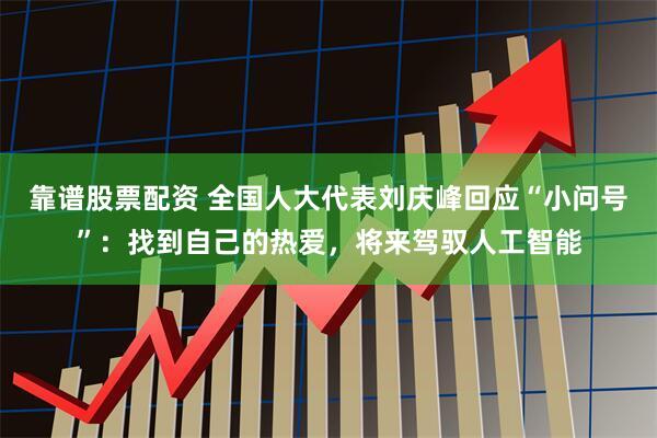 靠谱股票配资 全国人大代表刘庆峰回应“小问号”：找到自己的热爱，将来驾驭人工智能