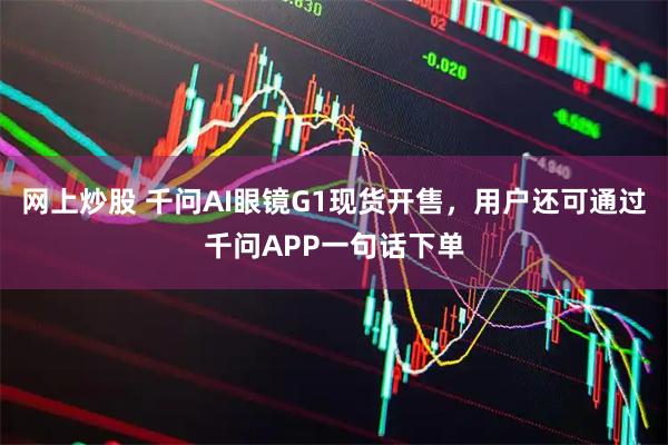 网上炒股 千问AI眼镜G1现货开售，用户还可通过千问APP一句话下单