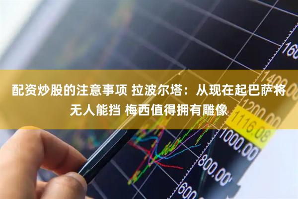 配资炒股的注意事项 拉波尔塔：从现在起巴萨将无人能挡 梅西值得拥有雕像