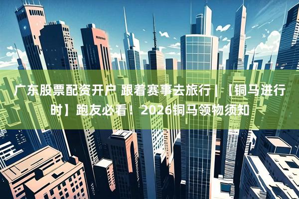 广东股票配资开户 跟着赛事去旅行 | 【铜马进行时】跑友必看！2026铜马领物须知