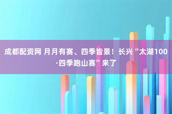 成都配资网 月月有赛、四季皆景！长兴“太湖100·四季跑山赛”来了