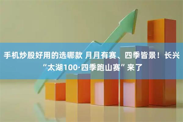 手机炒股好用的选哪款 月月有赛、四季皆景！长兴“太湖100·四季跑山赛”来了
