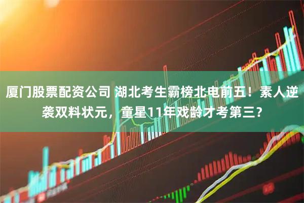 厦门股票配资公司 湖北考生霸榜北电前五！素人逆袭双料状元，童星11年戏龄才考第三？