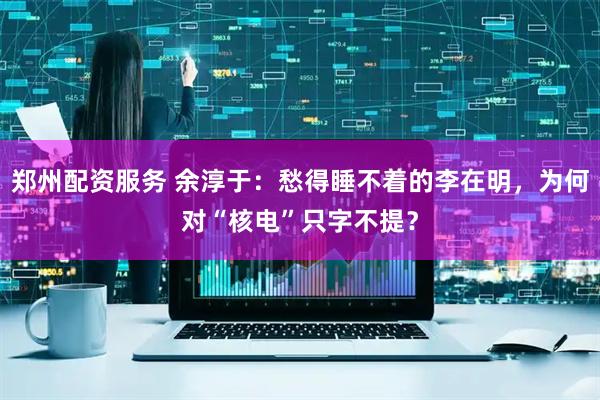 郑州配资服务 余淳于：愁得睡不着的李在明，为何对“核电”只字不提？