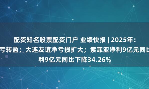 配资知名股票配资门户 业绩快报 | 2025年：渝开发净利由亏转盈；大连友谊净亏损扩大；索菲亚净利9亿元同比下降34.26%