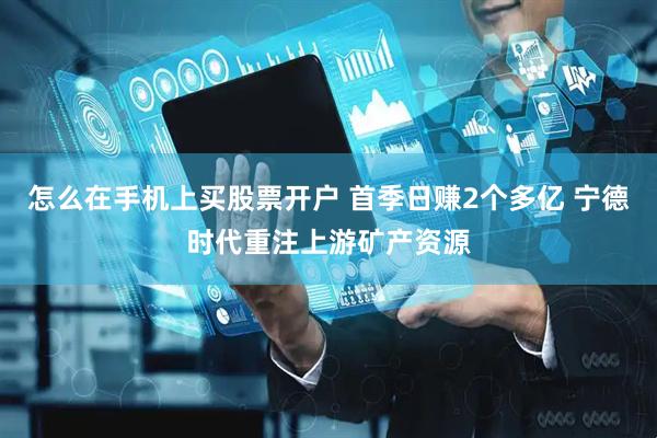 怎么在手机上买股票开户 首季日赚2个多亿 宁德时代重注上游矿产资源