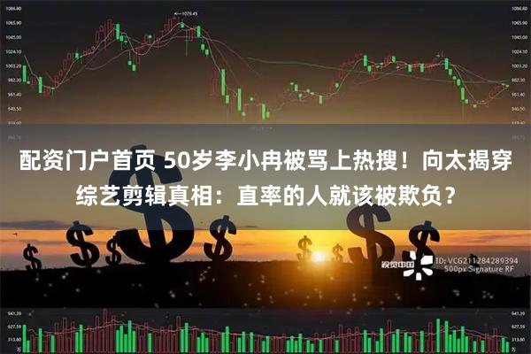配资门户首页 50岁李小冉被骂上热搜！向太揭穿综艺剪辑真相：直率的人就该被欺负？