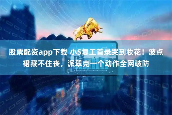 股票配资app下载 小S复工首录哭到妆花！波点裙藏不住丧，派翠克一个动作全网破防
