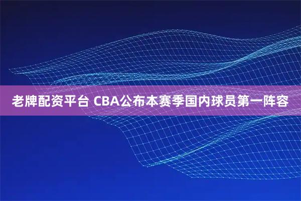 老牌配资平台 CBA公布本赛季国内球员第一阵容