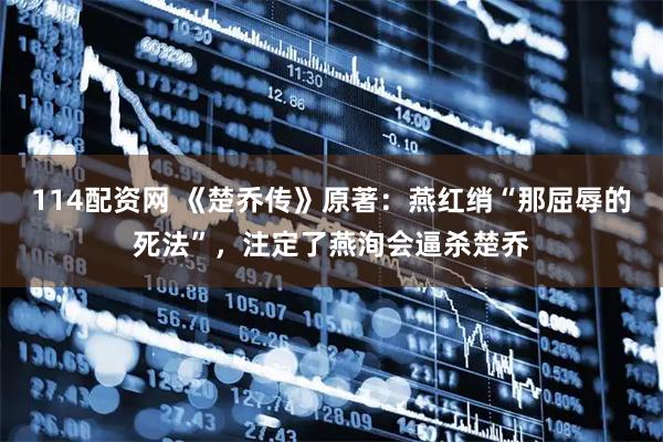 114配资网 《楚乔传》原著：燕红绡“那屈辱的死法”，注定了燕洵会逼杀楚乔