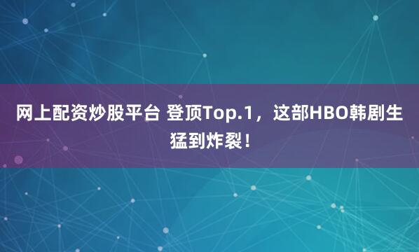 网上配资炒股平台 登顶Top.1，这部HBO韩剧生猛到炸裂！