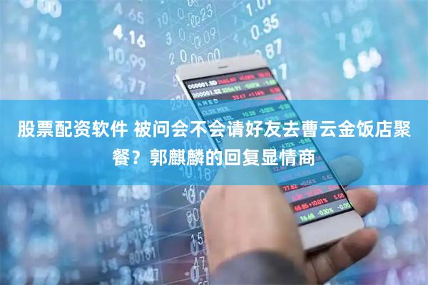 股票配资软件 被问会不会请好友去曹云金饭店聚餐？郭麒麟的回复显情商