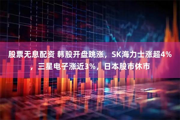 股票无息配资 韩股开盘跳涨，SK海力士涨超4%，三星电子涨近3%，日本股市休市